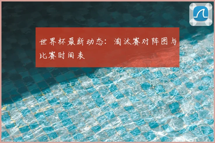 世界杯最新动态:淘汰赛对阵图与比赛时间表