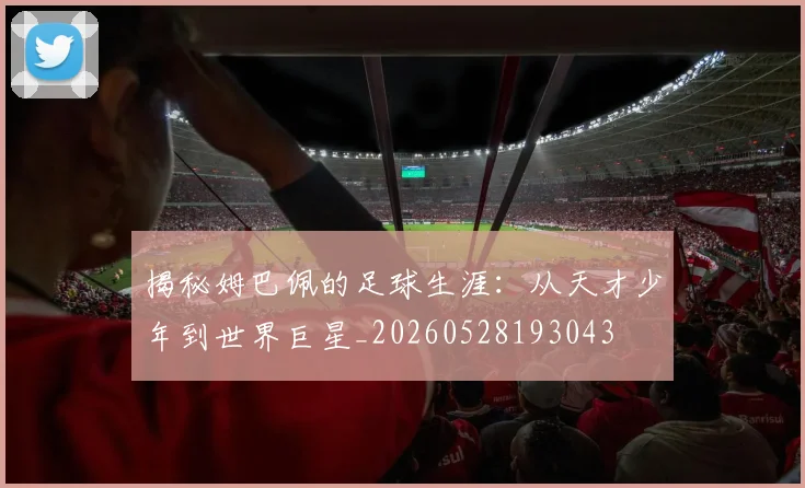 揭秘姆巴佩的足球生涯:从天才少年到世界巨星_20260528193043