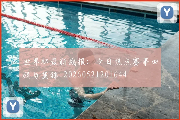 世界杯最新战报：今日焦点赛事回顾与集锦_20260521201644