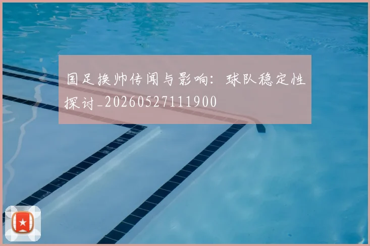 国足换帅传闻与影响：球队稳定性探讨_20260527111900