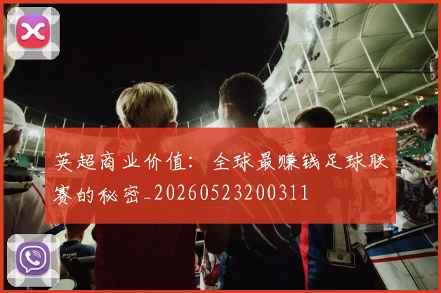 英超商业价值：全球最赚钱足球联赛的秘密_20260523200311