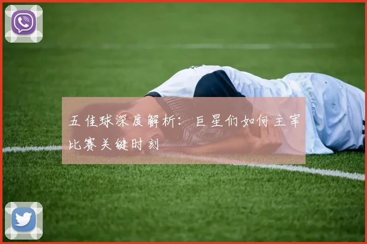 五佳球深度解析:巨星们如何主宰比赛关键时刻