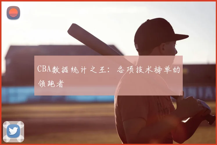 CBA数据统计之王：各项技术榜单的领跑者