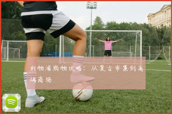 利物浦购物攻略:从复古市集到高端商场