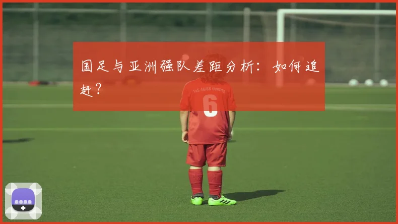 国足与亚洲强队差距分析：如何追赶？