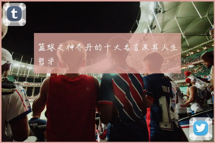 篮球之神乔丹的十大名言及其人生哲学