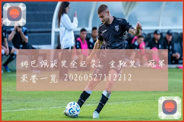 姆巴佩获奖全记录:金靴奖、冠军荣誉一览_20260527112212