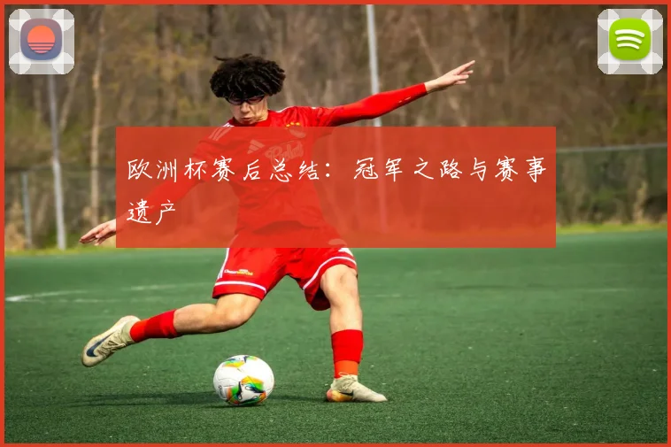 欧洲杯赛后总结:冠军之路与赛事遗产