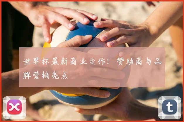 世界杯最新商业合作:赞助商与品牌营销亮点