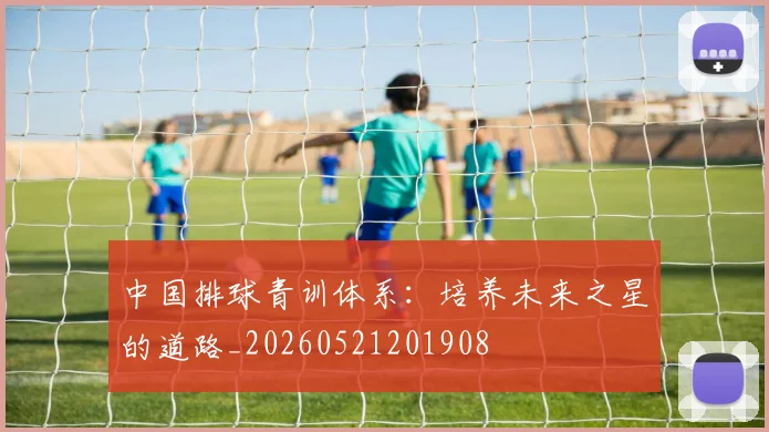 中国排球青训体系:培养未来之星的道路_20260521201908