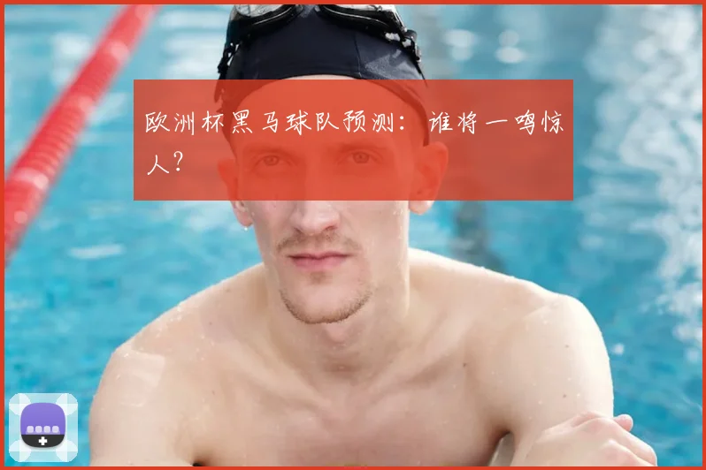 欧洲杯黑马球队预测：谁将一鸣惊人？