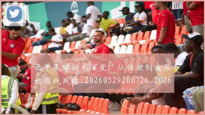 西甲足球战术演变：从传控到高压的现代风格_20260529200726_20260703181928