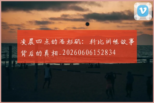 凌晨四点的洛杉矶：科比训练故事背后的真相_20260606152834