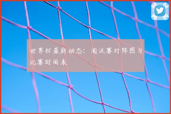 世界杯最新动态:淘汰赛对阵图与比赛时间表