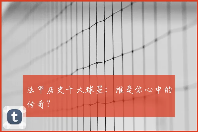 法甲历史十大球星：谁是你心中的传奇？