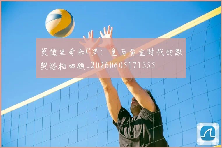 莫德里奇和C罗:皇马黄金时代的默契搭档回顾_20260605171355