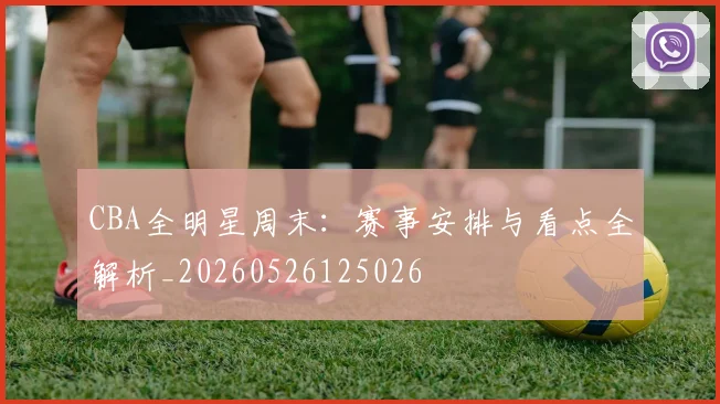 CBA全明星周末：赛事安排与看点全解析_20260526125026
