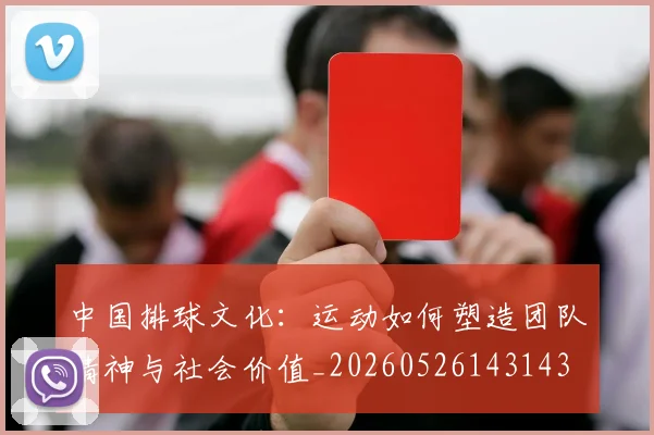 中国排球文化：运动如何塑造团队精神与社会价值_20260526143143