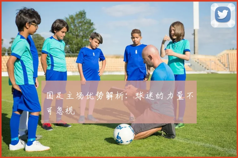 国足主场优势解析：球迷的力量不可忽视