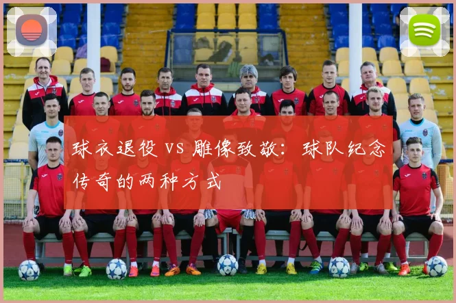 球衣退役 vs 雕像致敬:球队纪念传奇的两种方式